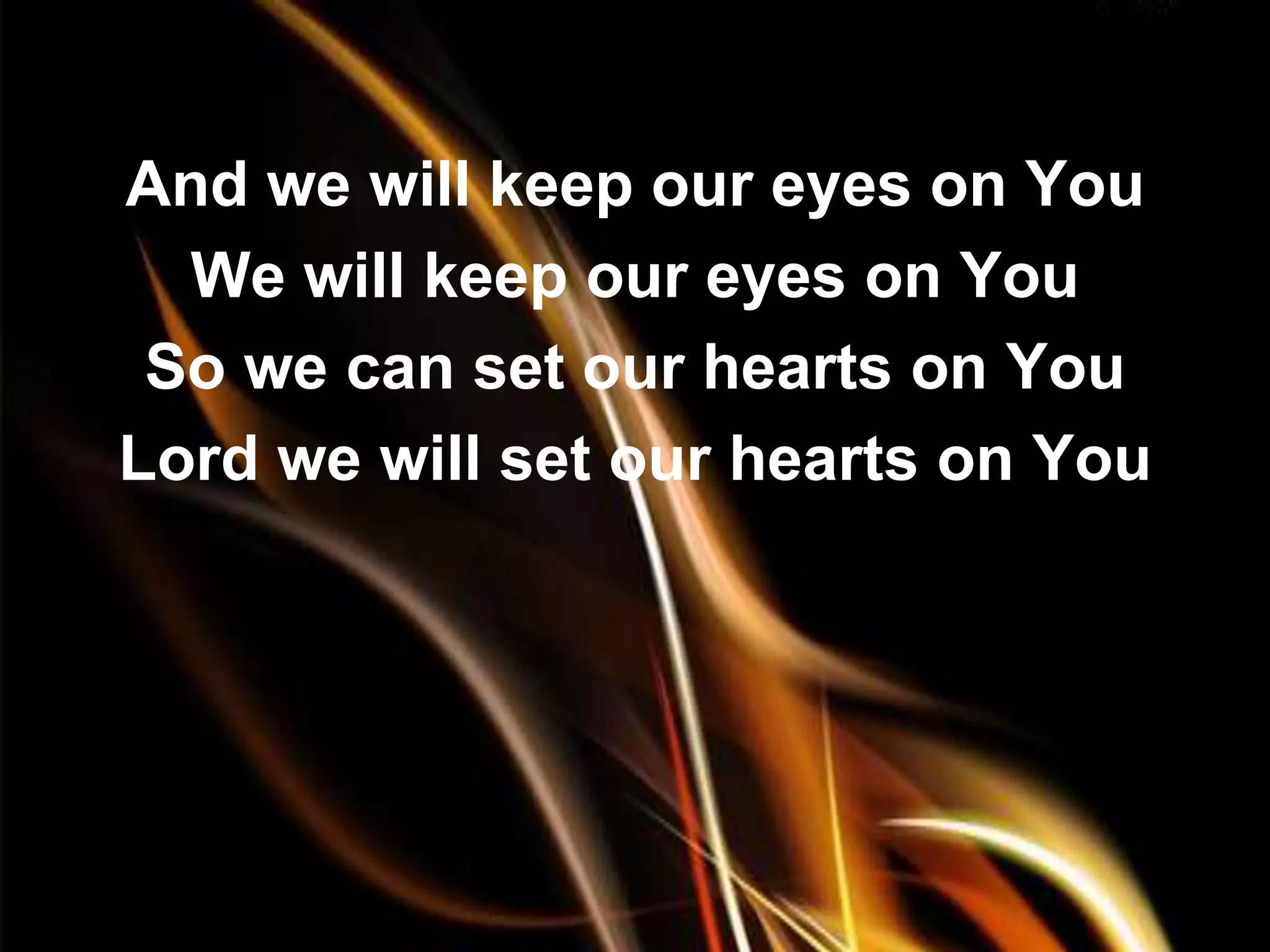 And we will keep our eyes on You
  We will keep our eyes on You
 So we can set our hearts on You
Lord we will set our hearts on You
 