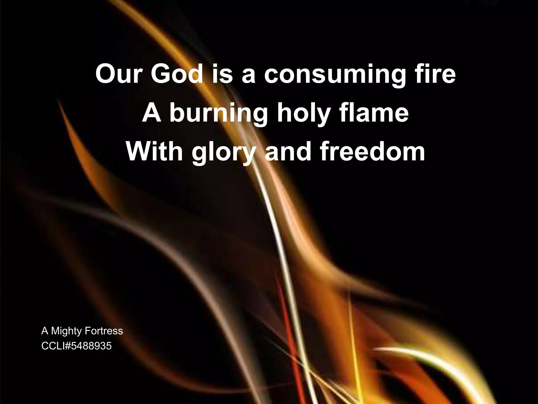 Our God is a consuming fire
              A burning holy flame
             With glory and freedom




A Mighty Fortress
CCLI#5488935
 