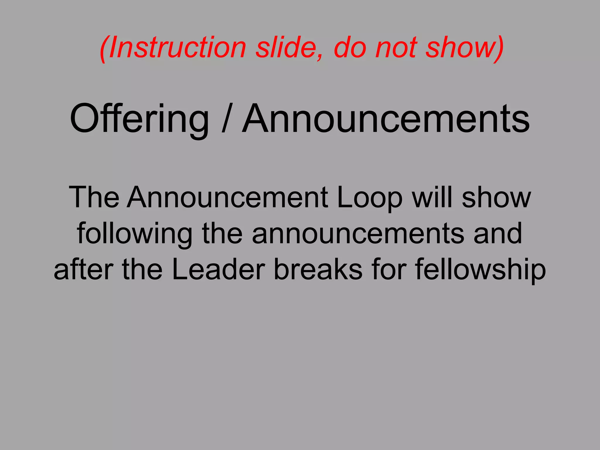 (Instruction slide, do not show)

 Offering / Announcements
 The Announcement Loop will show
  following the announcements and
after the Leader breaks for fellowship
 