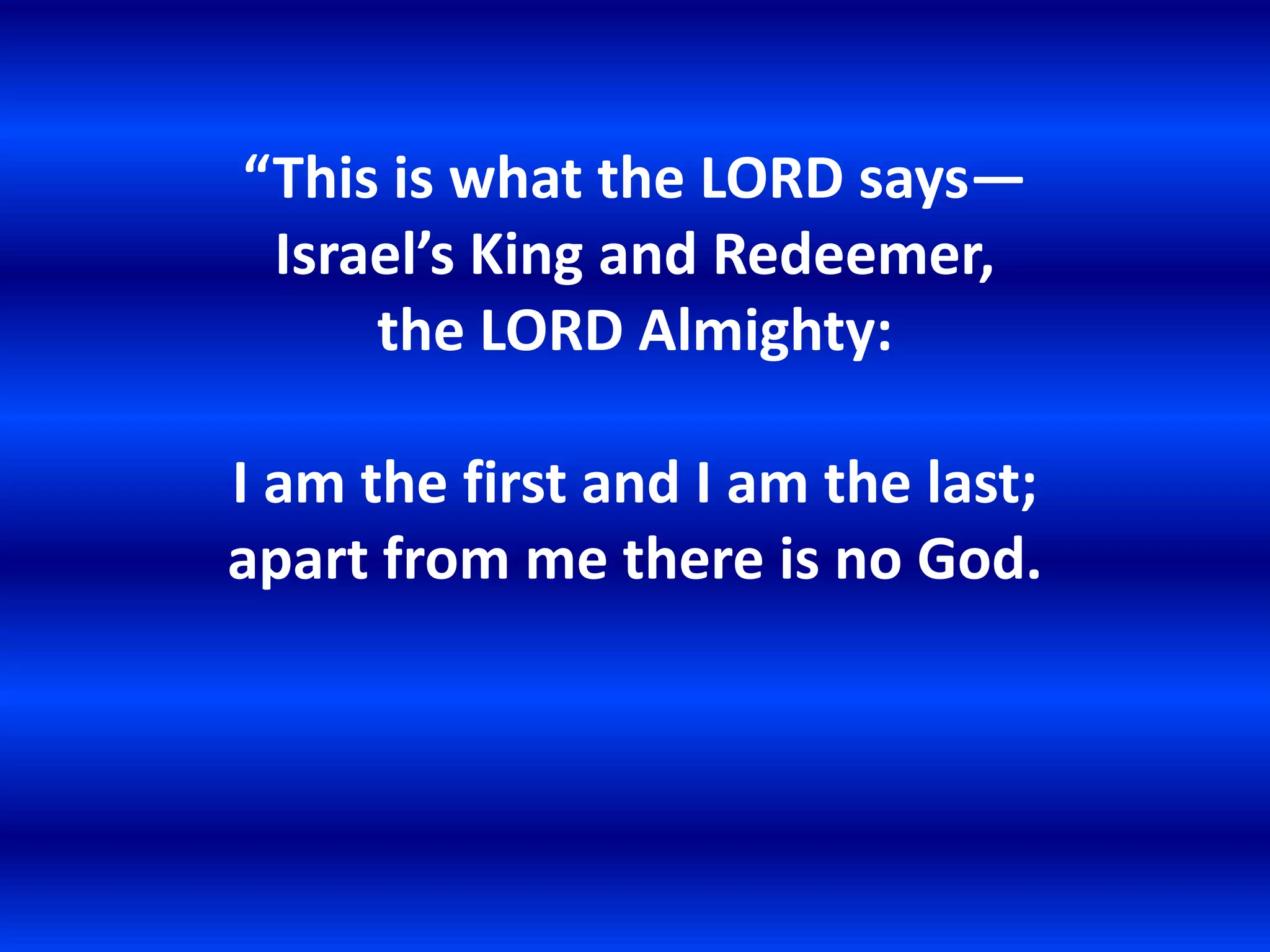 “This is what the LORD says—
 Israel’s King and Redeemer,
     the LORD Almighty:

I am the first and I am the last;
apart from me there is no God.
 