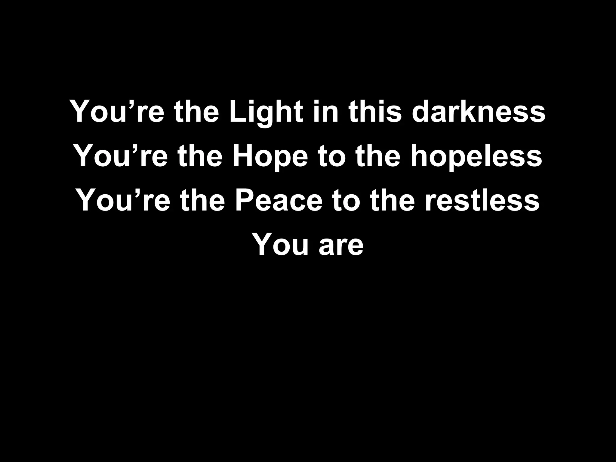 You’re the Light in this darkness
You’re the Hope to the hopeless
You’re the Peace to the restless
             You are
 