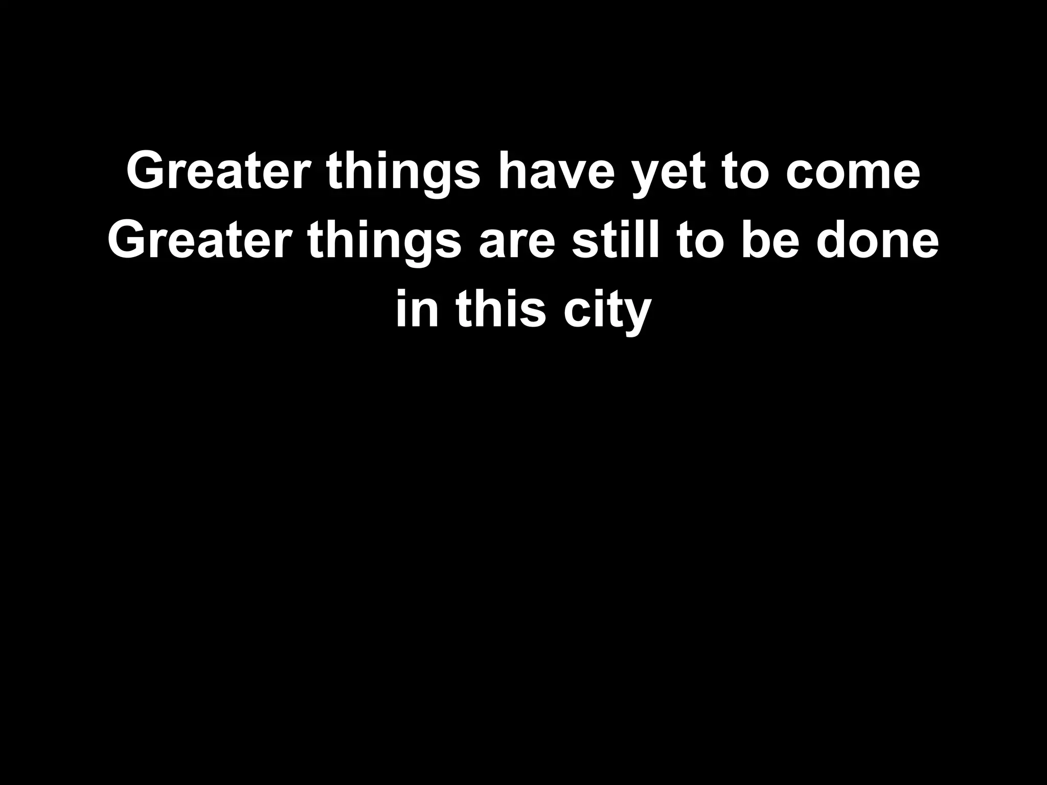 Greater things have yet to come
Greater things are still to be done
            in this city
 