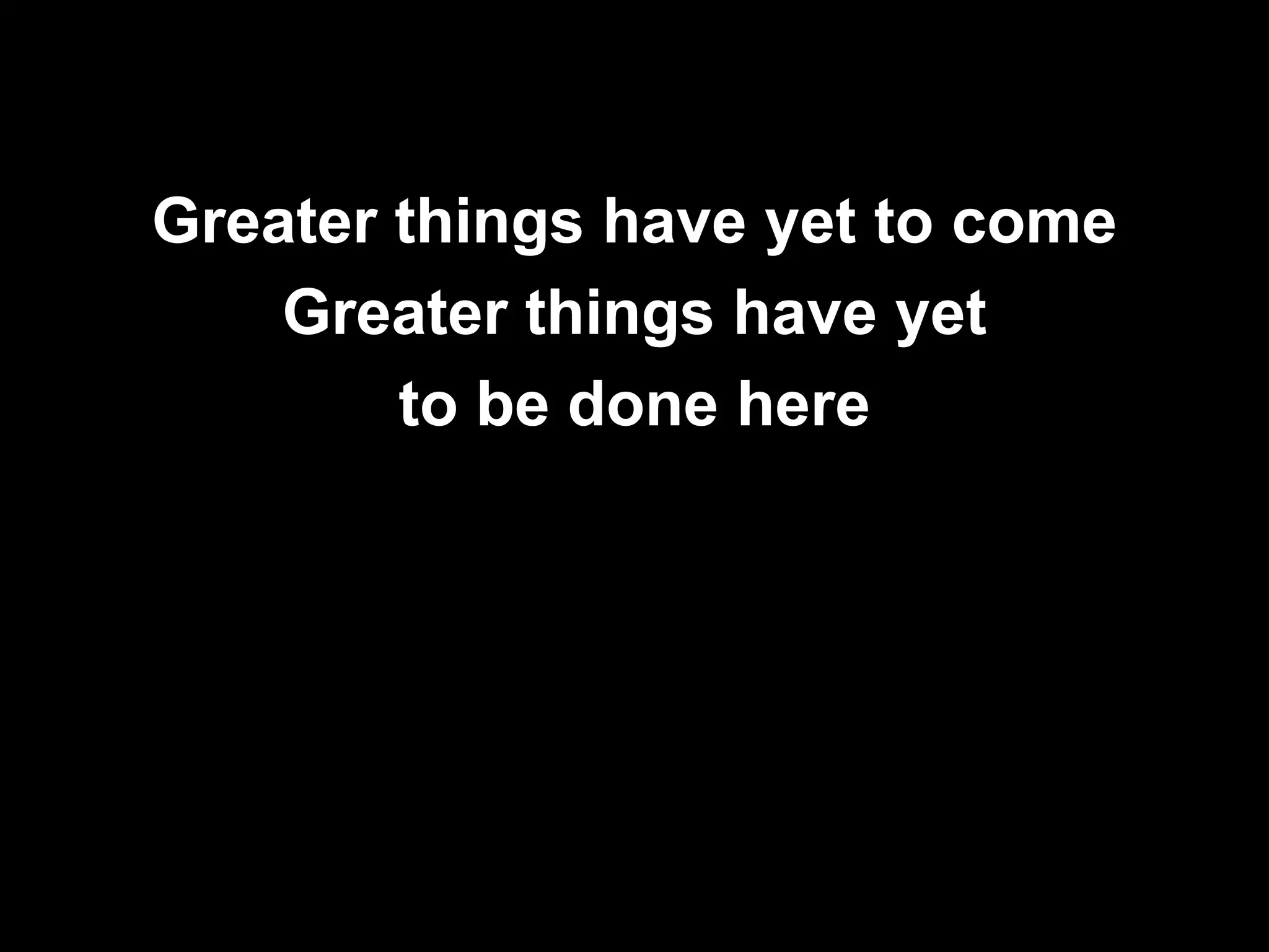 Greater things have yet to come
    Greater things have yet
        to be done here
 