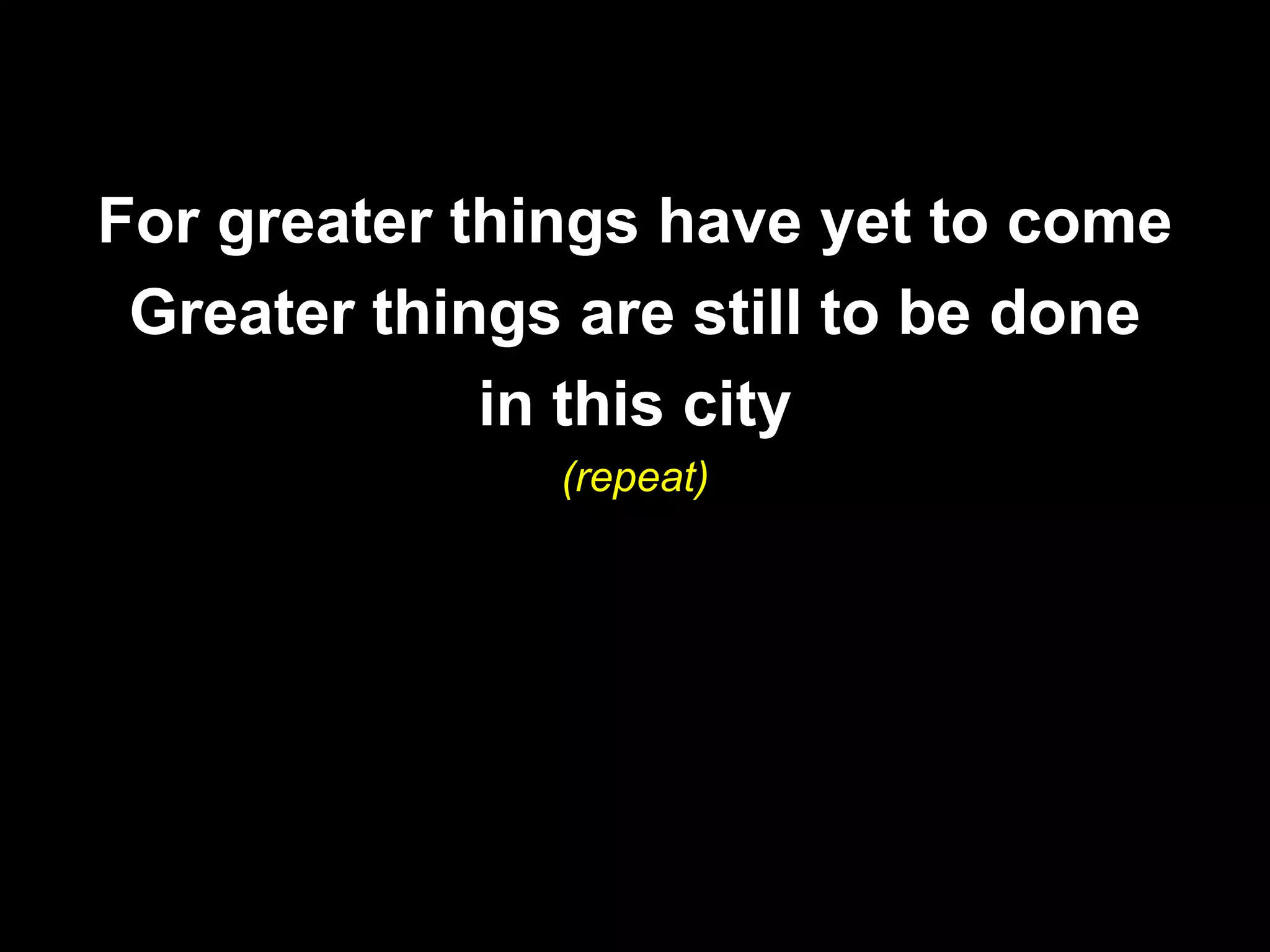 For greater things have yet to come
 Greater things are still to be done
             in this city
               (repeat)
 