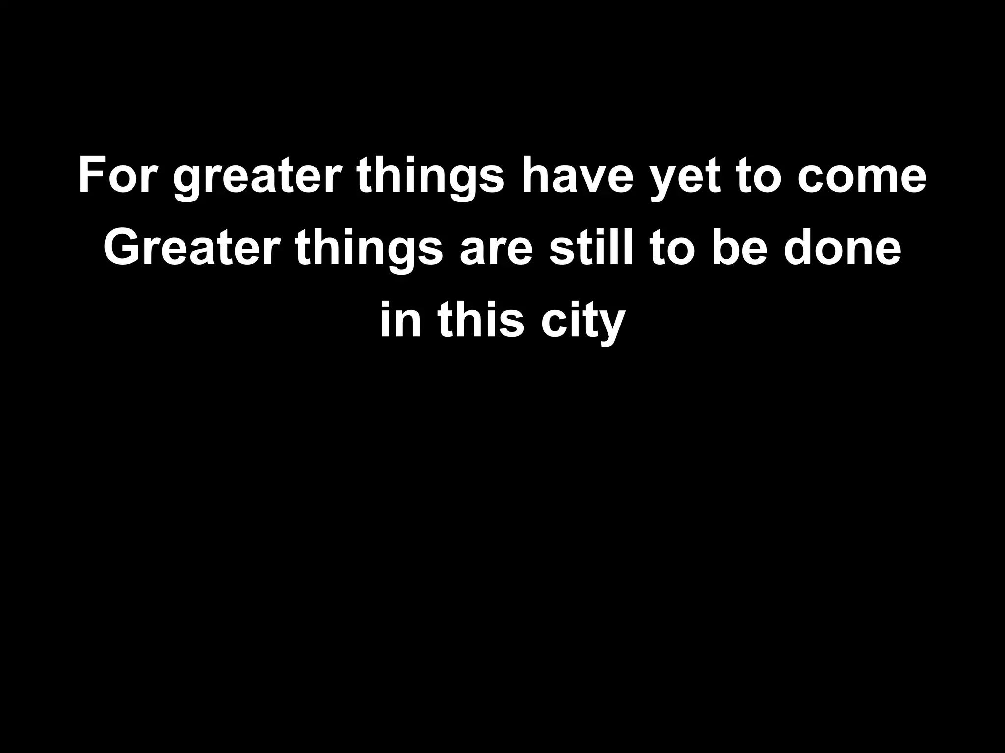 For greater things have yet to come
 Greater things are still to be done
             in this city
 