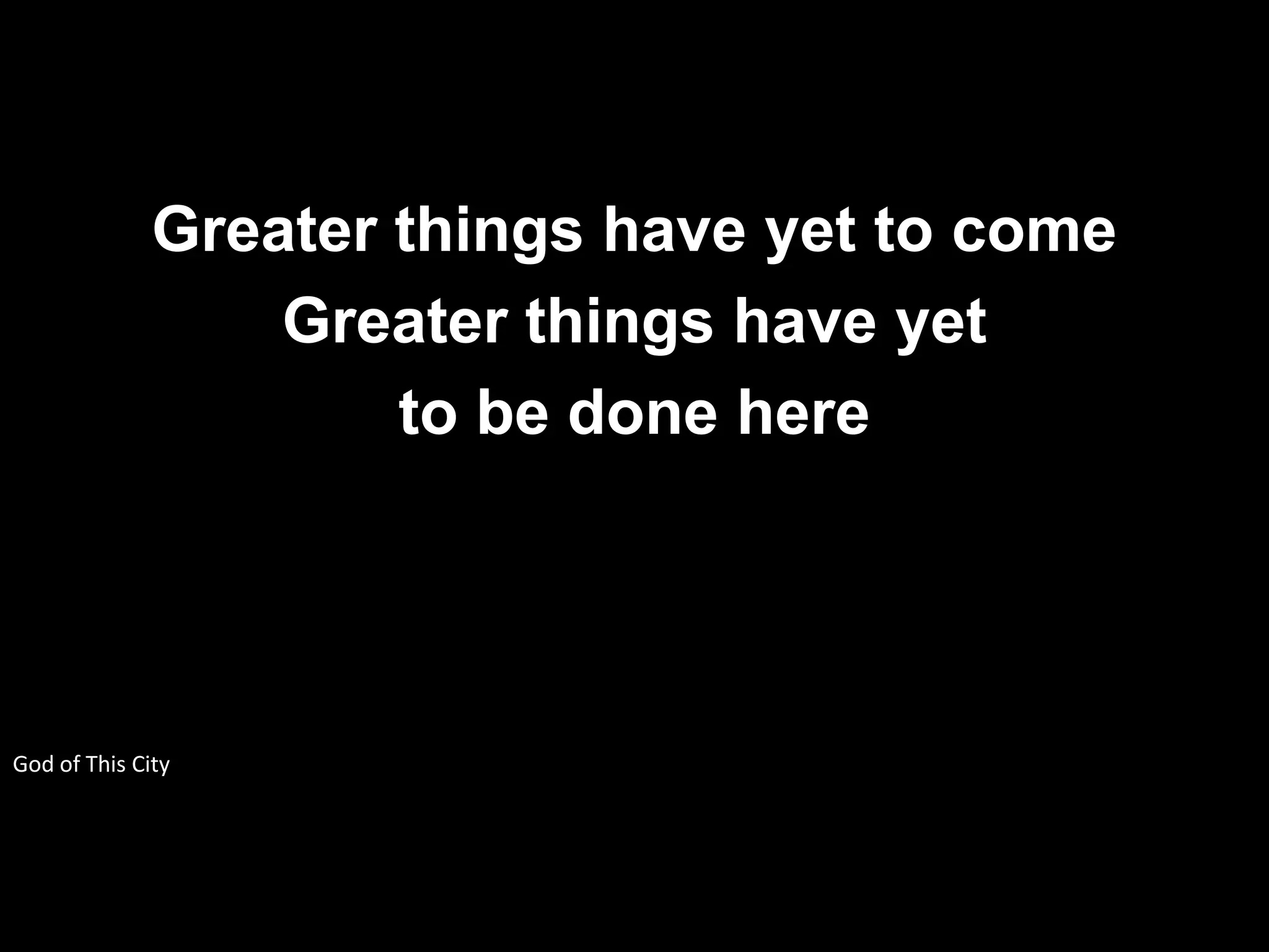 Greater things have yet to come
                  Greater things have yet
                      to be done here




God of This City
 