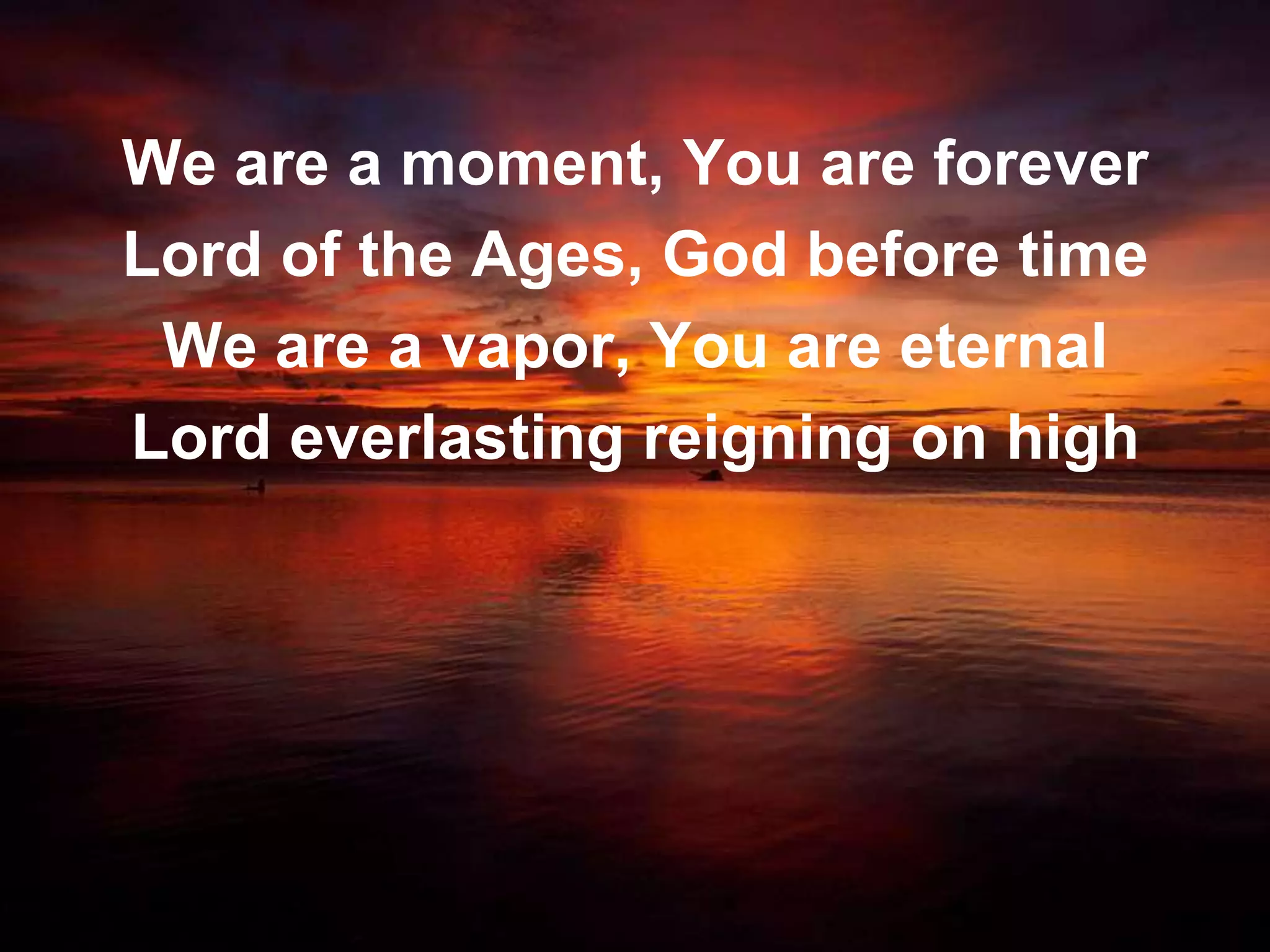We are a moment, You are forever
Lord of the Ages, God before time
 We are a vapor, You are eternal
Lord everlasting reigning on high
 