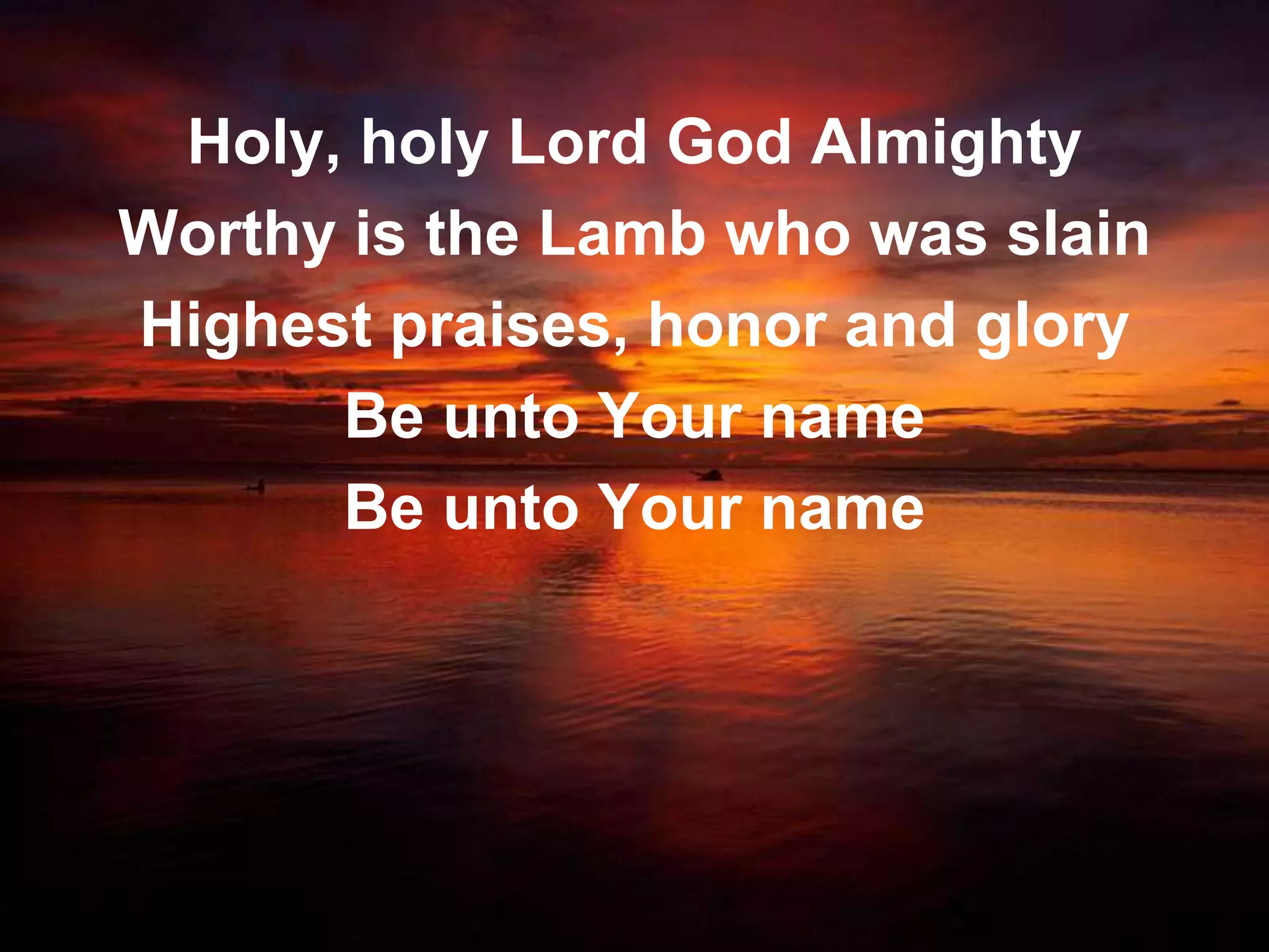 Holy, holy Lord God Almighty
Worthy is the Lamb who was slain
Highest praises, honor and glory
      Be unto Your name
      Be unto Your name
 