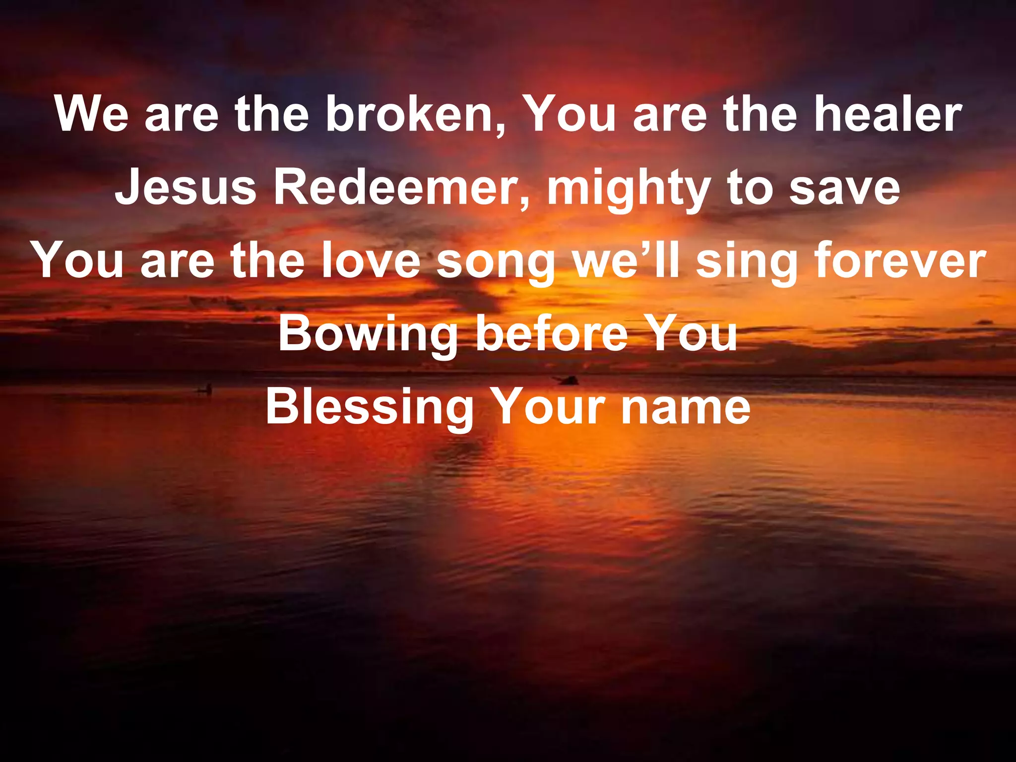 We are the broken, You are the healer
   Jesus Redeemer, mighty to save
You are the love song we’ll sing forever
          Bowing before You
          Blessing Your name
 