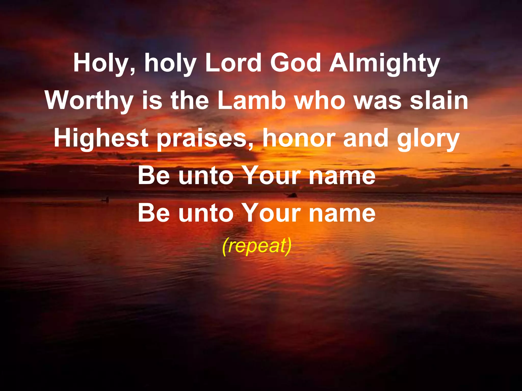 Holy, holy Lord God Almighty
Worthy is the Lamb who was slain
Highest praises, honor and glory
      Be unto Your name
      Be unto Your name
             (repeat)
 