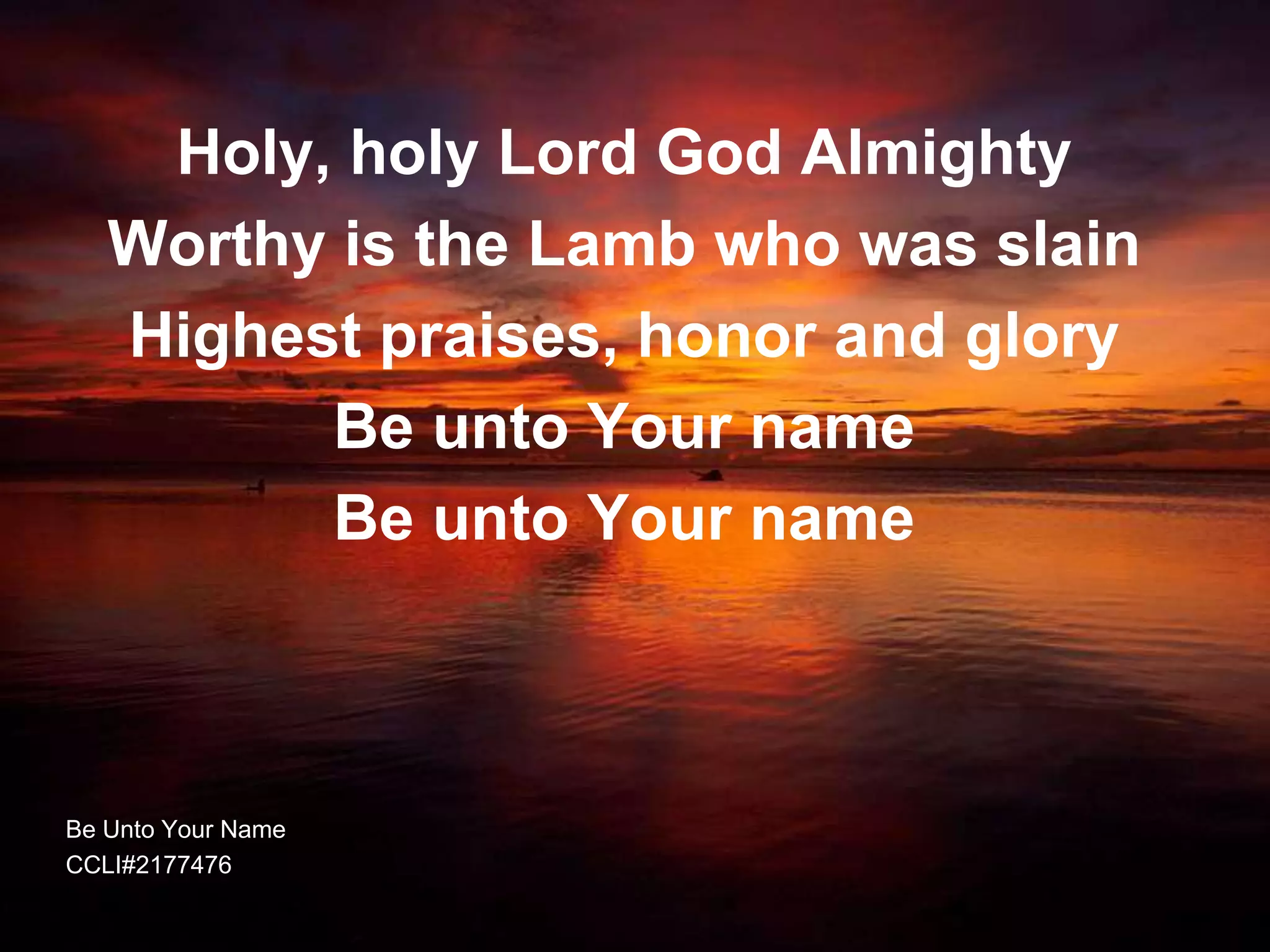 Holy, holy Lord God Almighty
   Worthy is the Lamb who was slain
   Highest praises, honor and glory
         Be unto Your name
         Be unto Your name



Be Unto Your Name
CCLI#2177476
 