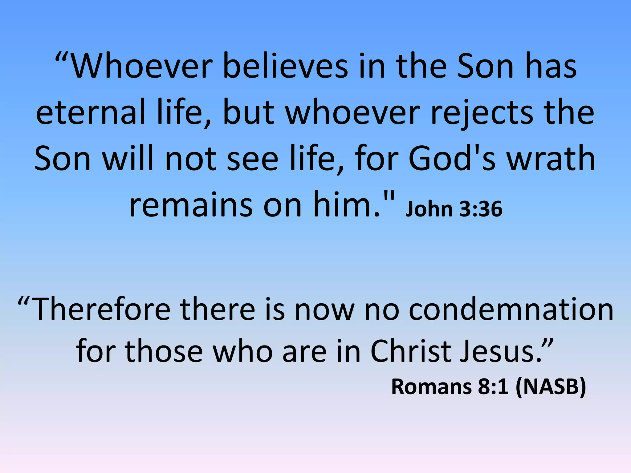 “Whoever believes in the Son has
 eternal life, but whoever rejects the
 Son will not see life, for God's wrath
      remains on him." John 3:36

“Therefore there is now no condemnation
   for those who are in Christ Jesus.”
                         Romans 8:1 (NASB)
 