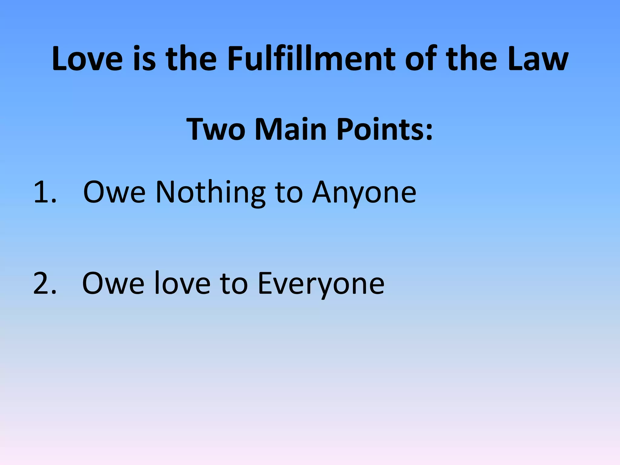 Love is the Fulfillment of the Law
          Two Main Points:
1. Owe Nothing to Anyone

2. Owe love to Everyone
 