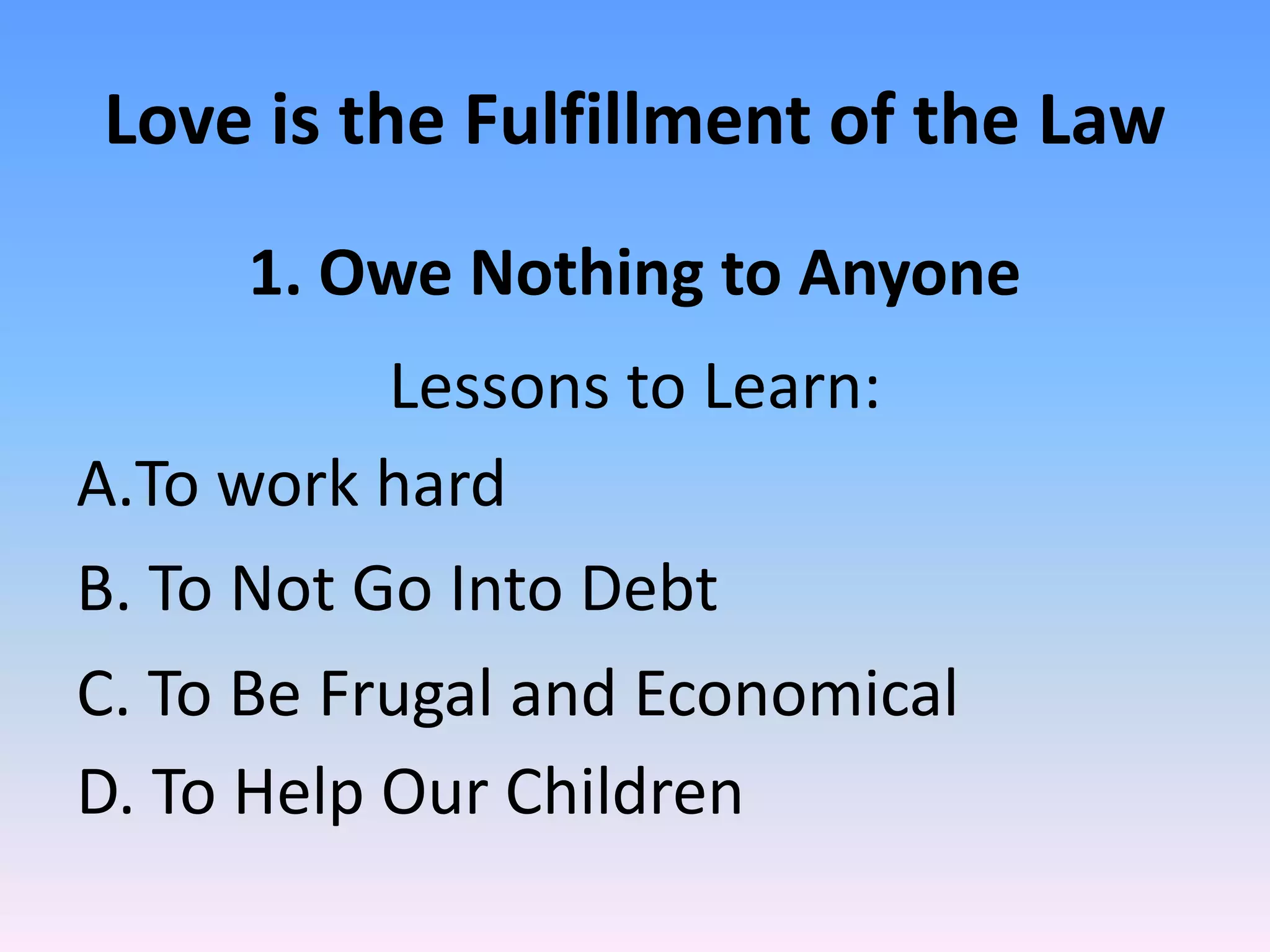 Love is the Fulfillment of the Law
     1. Owe Nothing to Anyone
           Lessons to Learn:
A.To work hard
B. To Not Go Into Debt
C. To Be Frugal and Economical
D. To Help Our Children
 