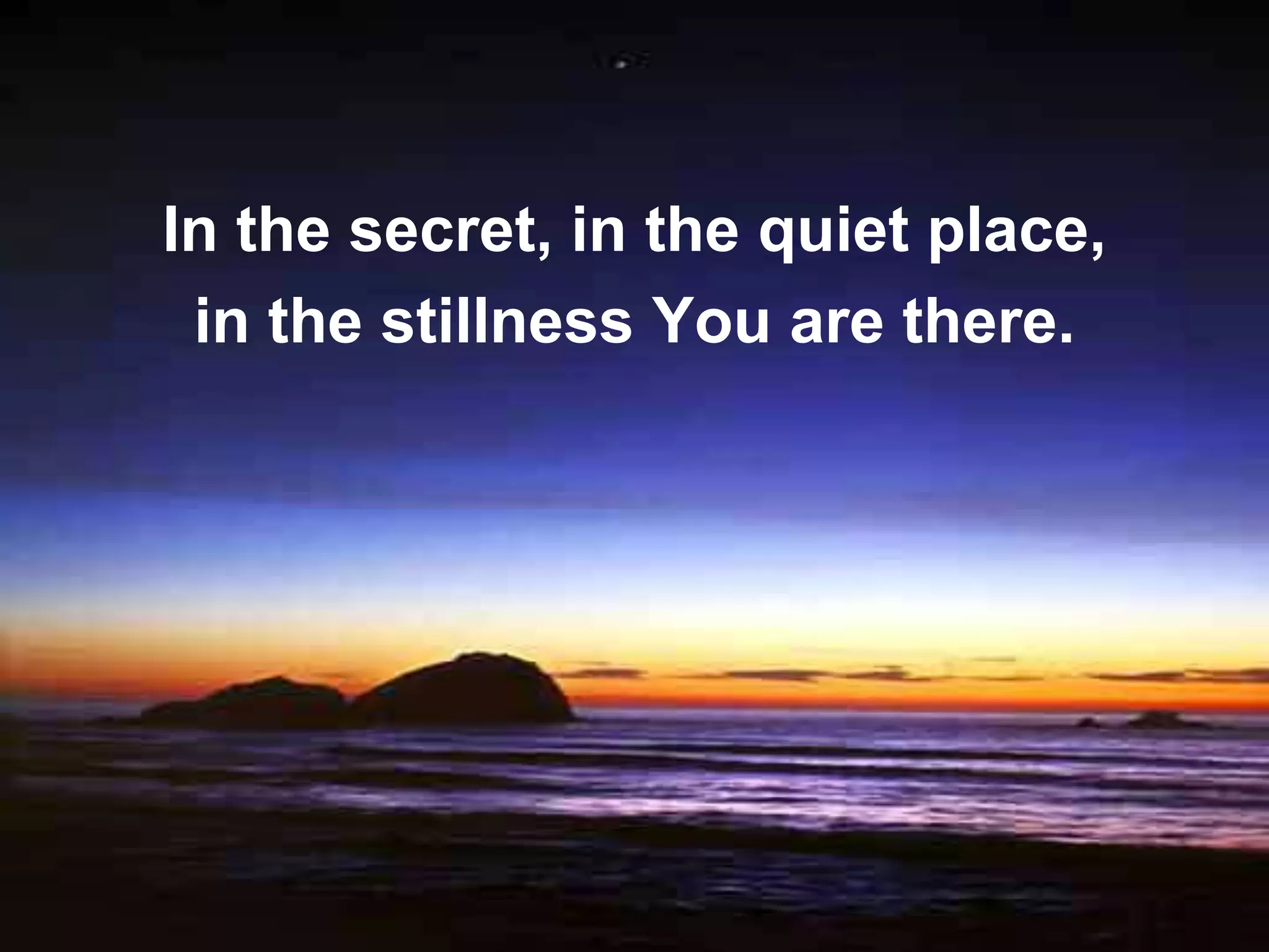 In the secret, in the quiet place,
 in the stillness You are there.
 