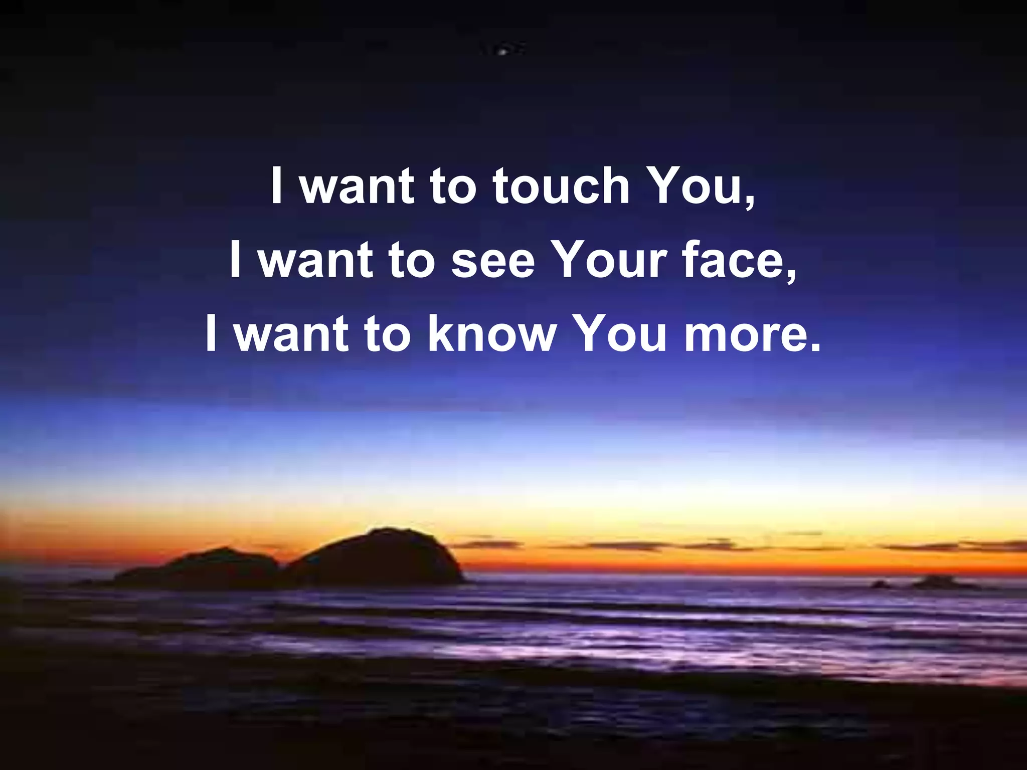 I want to touch You,
  I want to see Your face,
I want to know You more.
 