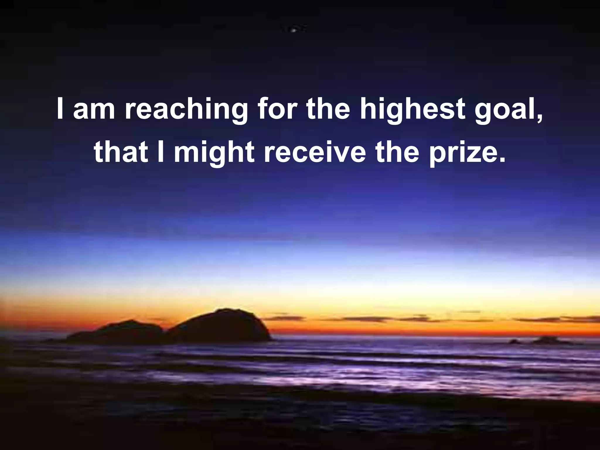 I am reaching for the highest goal,
   that I might receive the prize.
 
