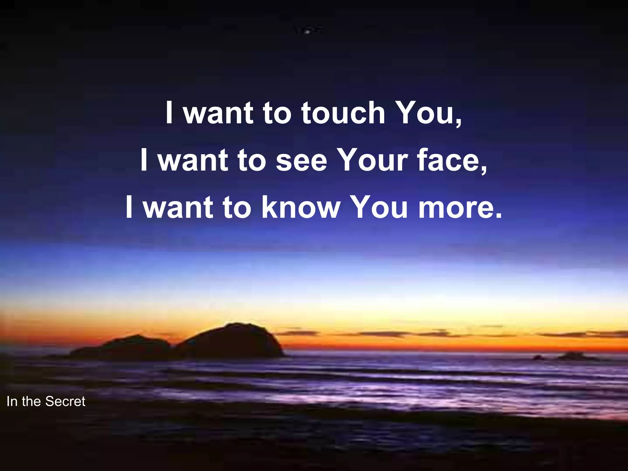 I want to touch You,
                I want to see Your face,
                I want to know You more.




In the Secret
 