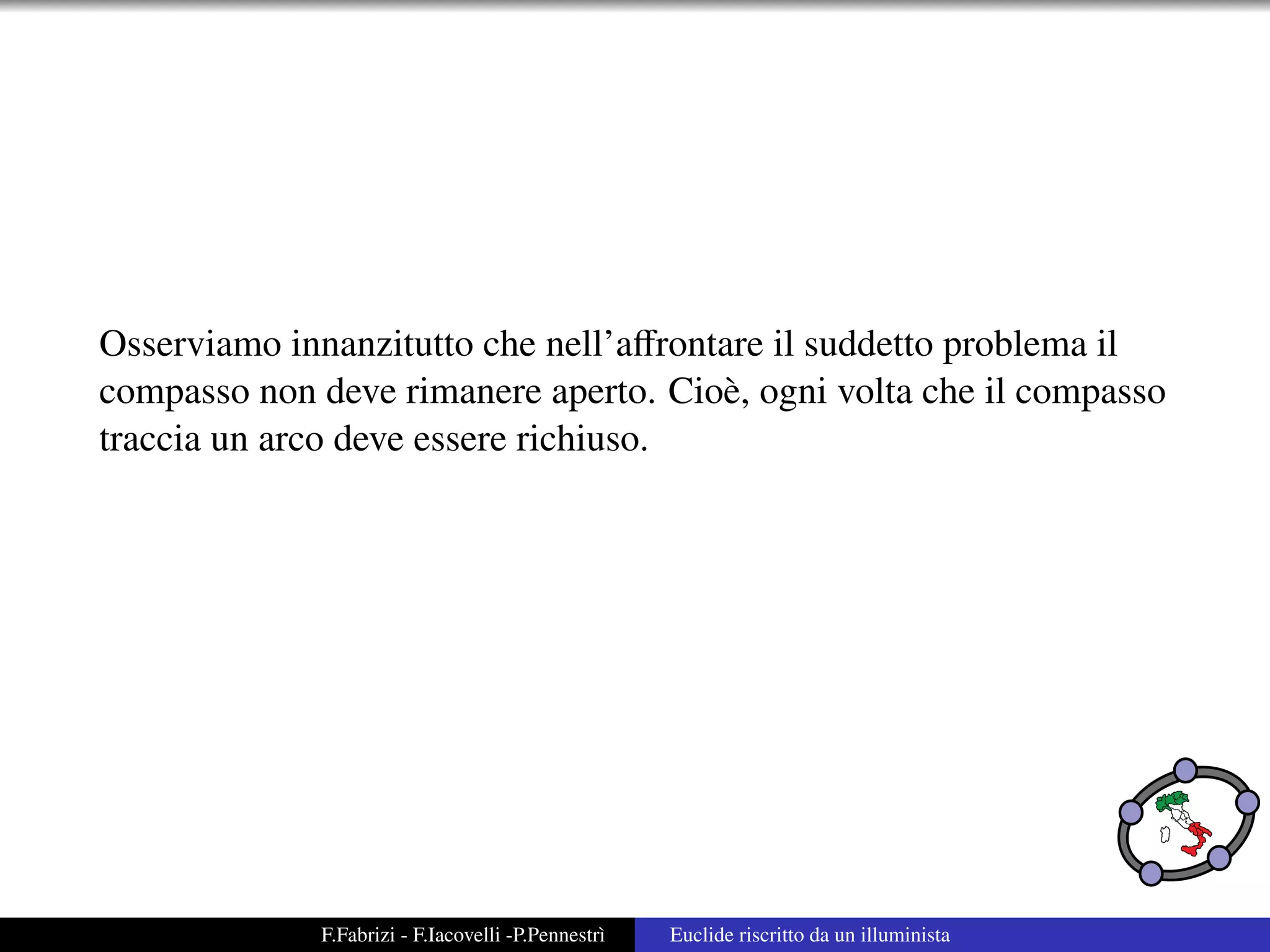Osserviamo innanzitutto che nell’aﬀrontare il suddetto problema il
compasso non deve rimanere aperto. Cio` , ogni volta che il compasso
                                       e
traccia un arco deve essere richiuso.




              F.Fabrizi - F.Iacovelli -P.Pennestr`
                                                 ı   Euclide riscritto da un illuminista
 