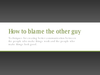 How to blame the other guy Techniques for creating better communication between the people who make things work and the people who make things look good. 