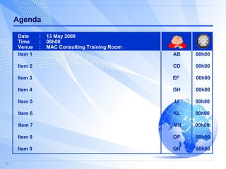 Agenda Date : 13 May 2000 Time : 08h00 Venue : MAC Consulting Training Room Item 1  AB   00h00 Item 2  CD   00h00 Item 3  EF   00h00 Item 4  GH   00h00 Item 5  IJ   00h00 Item 6  KL   00h00 Item 7  MN   00h00 Item 8  OP   00h00 Item 9  QR   00h00 
