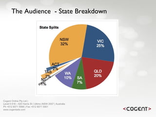 The Audience  - State Breakdown Cogent Online Pty Ltd |  Level 5 616 – 620 Harris St | Ultimo |NSW 2007 | Australia Ph +612 8071 5988 | Fax +612 8071 5901 www.cogentads.com 