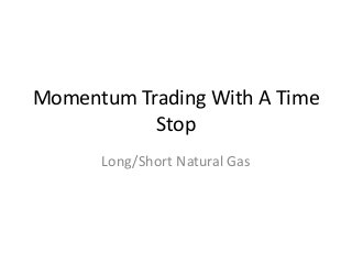 Momentum Trading With A Time
Stop
Long/Short Natural Gas

 
