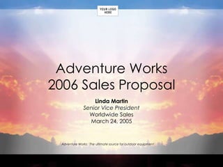 Adventure Works: The ultimate source for outdoor equipment
Adventure Works
2006 Sales Proposal
Linda Martin
Senior Vice President
Worldwide Sales
March 24, 2005
 