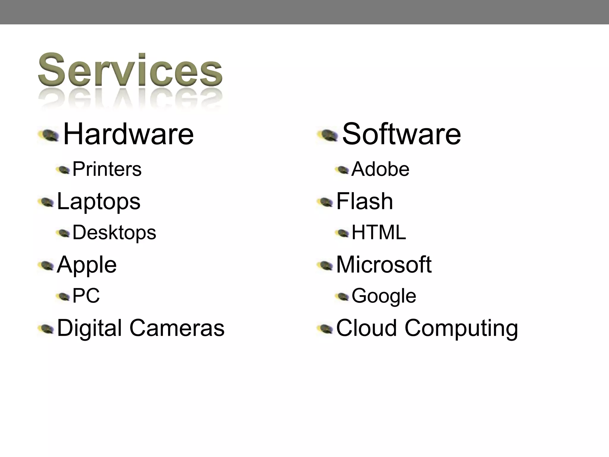 Services
Hardware
Printers
Laptops
Desktops
Apple
PC
Digital Cameras
Software
Adobe
Flash
HTML
Microsoft
Google
Cloud Computing