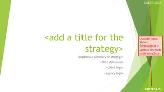 CLIENT LOGO
<add a title for the
strategy>
<(optional) summary of strategy>
<date delivered>
<client logo>
<agency logo>
Update logos:
View >
Slide Master >
update on each
slide template
 