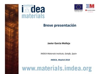 Breve presentación
Javier García Molleja
IMDEA Materials Institute, Getafe, Spain
IMDEA, Madrid 2018
 
