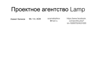 LampПроектное агентство
Азамат Каликов 14 ,Мс п АСФ azamatkalikov
@mail.ru
https://www.facebook.
com/profile.php?
id=100007024531000
 