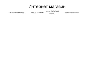 Интернет магазин
Тасболатов Аскар 302НГД ММиТ
askar_949494@
mail.ru
askar.tasbolatov