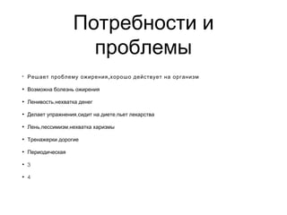 Потребности и
проблемы
• ,Решает проблему ожирения хорошо действует на организм
• Возможна болезнь ожирения
• ,Ленивость нехватка денег
• , ,Делает упражнения сидит на диете пьет лекарства
• Лень, ,пессимизм нехватка харизмы
• Тренажерки дорогие
• Периодическая
• 3
• 4
 