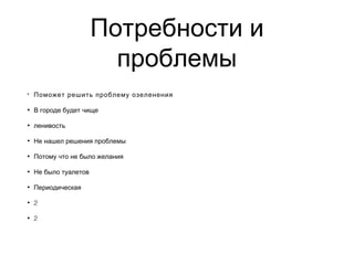 Потребности и
проблемы
• Поможет решить проблему озеленения
• В городе будет чище
• ленивость
• Не нашел решения проблемы
• Потому что не было желания
• Не было туалетов
• Периодическая
• 2
• 2
 