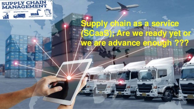 Supply chain as a service
(SCaaS); Are we ready yet or
we are advance enough ???
 