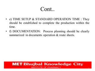Cont..
• e) TIME SETUP & STANDARD OPERATION TIME : They
should be established to complete the production within the
time.
• f) DOCUMENTATION: Process planning should be clearly
summarized in documents operation & route sheets.
13
 