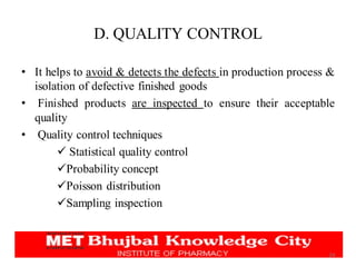 D. QUALITY CONTROL
• It helps to avoid & detects the defects in production process &
isolation of defective finished goods
• Finished products are inspected to ensure their acceptable
quality
• Quality control techniques
✓ Statistical quality control
✓Probability concept
✓Poisson distribution
✓Sampling inspection
24
 