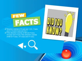 ✔Direction cosines of X-axis are 1,0,0 , Y-axis
are 0,1,0 and Z-axis are 0,0,1
✔If the direction cosines of AB are l=cos𝛼,
m=cos𝛽 and n=cos𝛾 then direction cosines
of BA is l=-cos𝛼, m=-cos𝛽 and n=-cos𝛾.
 