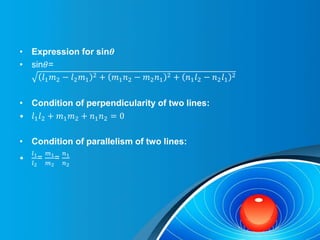 • Expression for sin𝜽
• sin𝜃=
𝑙1𝑚2 − 𝑙2𝑚1
2 + 𝑚1𝑛2 − 𝑚2𝑛1
2 + 𝑛1𝑙2 − 𝑛2𝑙1
2
• Condition of perpendicularity of two lines:
• 𝑙1𝑙2 + 𝑚1𝑚2 + 𝑛1𝑛2 = 0
• Condition of parallelism of two lines:
•
𝑙1
𝑙2
=
𝑚1
𝑚2
=
𝑛1
𝑛2
 