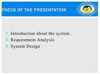 1. Introduction about the system
2. Requirement Analysis
3. System Design
FOCUS OF THE PRESENTATION
2
 