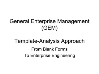 General Enterprise Management
            (GEM)

 Template-Analysis Approach
        From Blank Forms
     To Enterprise Engineering
 
