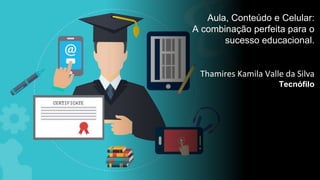 Aula, Conteúdo e Celular:
A combinação perfeita para o
sucesso educacional.
Thamires Kamila Valle da Silva
Tecnófilo
 