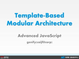 Template-Based
Modular Architecture
Advanced JavaScript
genify(caijf@corp)
 