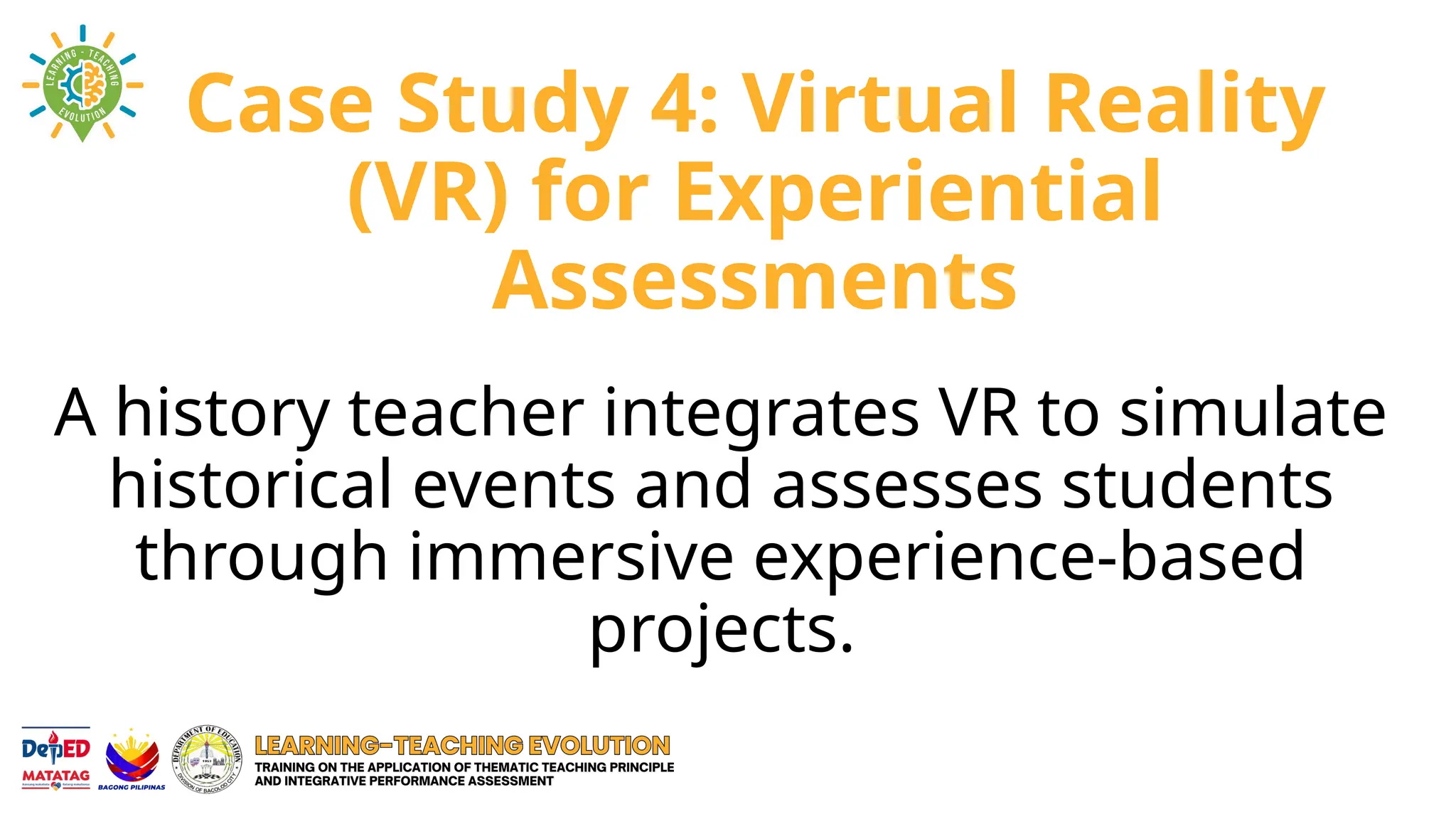 Case Study 4: Virtual Reality
(VR) for Experiential
Assessments
A history teacher integrates VR to simulate
historical events and assesses students
through immersive experience-based
projects.
 