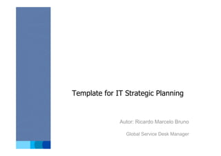 BU Name




          Template for IT Strategic Planning


                        Autor: Ricardo Marcelo Bruno

                          Global Service Desk Manager
 