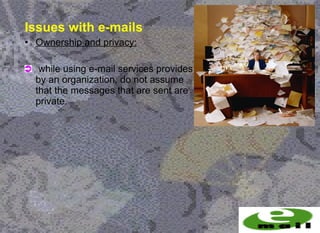 Issues with e-mails
• Ownership and privacy:

   while using e-mail services provides
  by an organization, do not assume
  that the messages that are sent are
  private.
 
