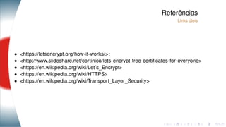 Referências
Links úteis
• <https://letsencrypt.org/how-it-works/>;
• <http://www.slideshare.net/cortinico/lets-encrypt-free-certiﬁcates-for-everyone>
• <https://en.wikipedia.org/wiki/Let’s_Encrypt>
• <https://en.wikipedia.org/wiki/HTTPS>
• <https://en.wikipedia.org/wiki/Transport_Layer_Security>
 