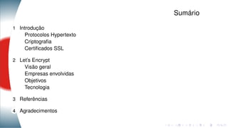 Sumário
1 Introdução
Protocolos Hypertexto
Criptograﬁa
Certiﬁcados SSL
2 Let’s Encrypt
Visão geral
Empresas envolvidas
Objetivos
Tecnologia
3 Referências
4 Agradecimentos
 