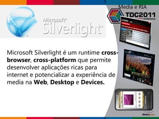 Microsoft Silverlight é um runtime  cross-browser ,  cross-platform  que permite desenvolver aplicações ricas para internet e potencializar a experiência de media na  Web ,  Desktop  e  Devices. Media e RIA 
